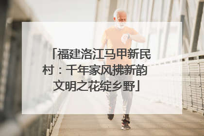 福建洛江马甲新民村：千年家风拂新韵 文明之花绽乡野