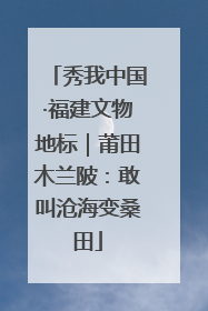 秀我中国·福建文物地标｜莆田木兰陂：敢叫沧海变桑田