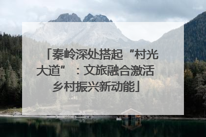 秦岭深处搭起“村光大道”：文旅融合激活乡村振兴新动能