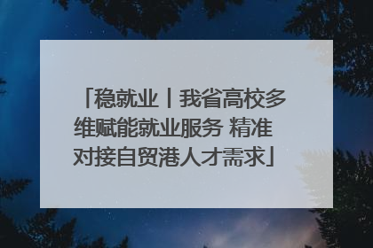 稳就业丨我省高校多维赋能就业服务 精准对接自贸港人才需求