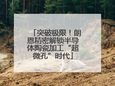 突破极限！朗恩精密解锁半导体陶瓷加工“超微孔”时代