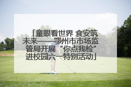 童眼看世界 食安筑未来——鄂州市市场监管局开展“你点我检”进校园六一特别活动