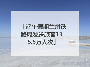 端午假期兰州铁路局发送旅客135.5万人次