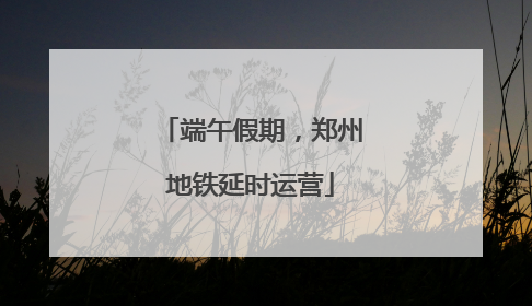 端午假期，郑州地铁延时运营