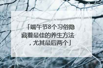端午节8个习俗隐藏着最佳的养生方法，尤其最后两个