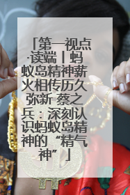 第一视点·读端丨蚂蚁岛精神薪火相传历久弥新 蔡之兵：深刻认识蚂蚁岛精神的“精气神”