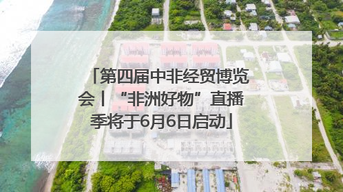 第四届中非经贸博览会丨“非洲好物”直播季将于6月6日启动