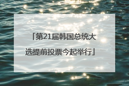 第21届韩国总统大选提前投票今起举行