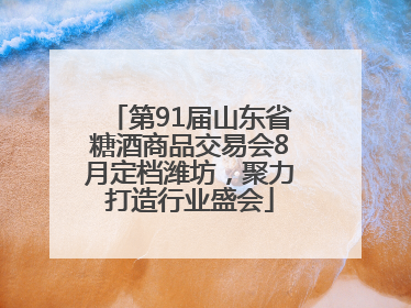 第91届山东省糖酒商品交易会8月定档潍坊，聚力打造行业盛会