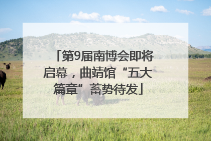 第9届南博会即将启幕，曲靖馆“五大篇章”蓄势待发