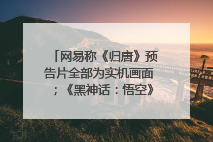 网易称《归唐》预告片全部为实机画面；《黑神话：悟空》公布Xbox版预购视频｜游戏早参