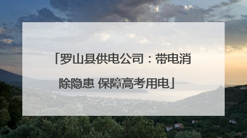 罗山县供电公司：带电消除隐患 保障高考用电