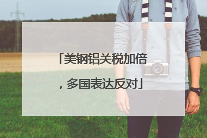 美钢铝关税加倍，多国表达反对