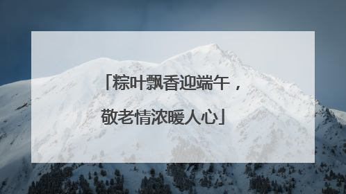 粽叶飘香迎端午，敬老情浓暖人心