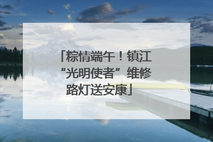 粽情端午！镇江“光明使者”维修路灯送安康