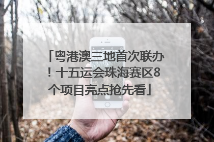 粤港澳三地首次联办！十五运会珠海赛区8个项目亮点抢先看