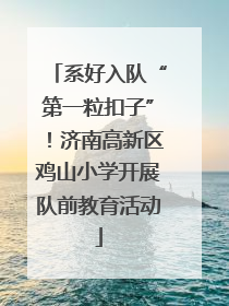 系好入队“第一粒扣子”！济南高新区鸡山小学开展队前教育活动