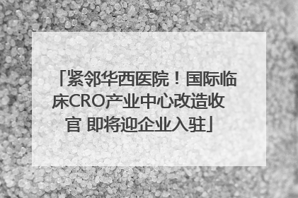 紧邻华西医院！国际临床CRO产业中心改造收官 即将迎企业入驻