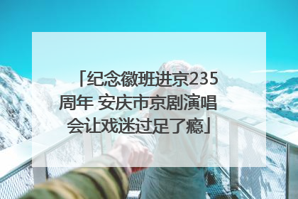 纪念徽班进京235周年 安庆市京剧演唱会让戏迷过足了瘾