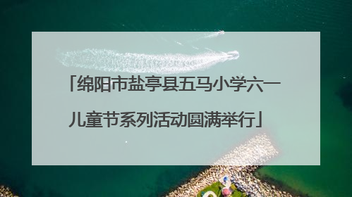 绵阳市盐亭县五马小学六一儿童节系列活动圆满举行