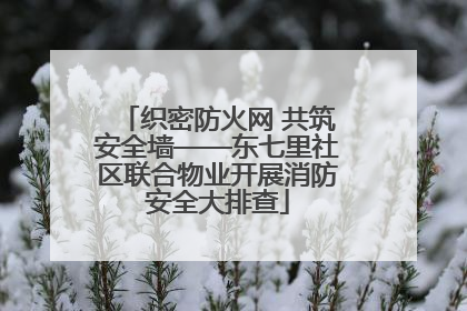 织密防火网 共筑安全墙——东七里社区联合物业开展消防安全大排查
