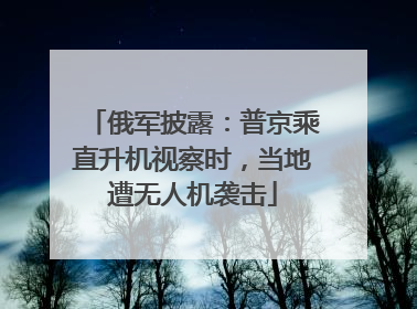 俄军披露：普京乘直升机视察时，当地遭无人机袭击