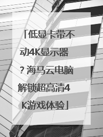 低显卡带不动4K显示器？海马云电脑解锁超高清4K游戏体验