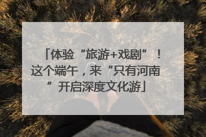 体验“旅游+戏剧”！这个端午，来“只有河南”开启深度文化游