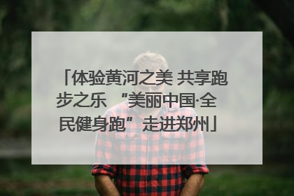 体验黄河之美 共享跑步之乐 “美丽中国·全民健身跑”走进郑州