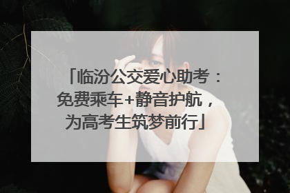 临汾公交爱心助考：免费乘车+静音护航，为高考生筑梦前行
