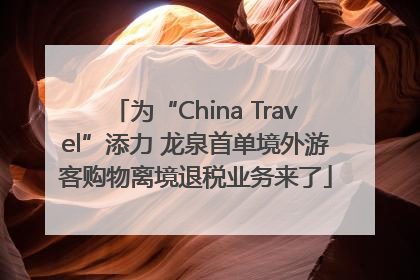 为“China Travel”添力 龙泉首单境外游客购物离境退税业务来了