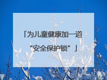 为儿童健康加一道“安全保护锁”