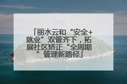 丽水云和“安全+就业”双管齐下，拓展社区矫正“全周期”管理新路径