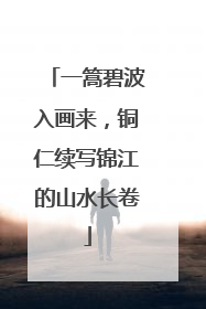 一篙碧波入画来，铜仁续写锦江的山水长卷