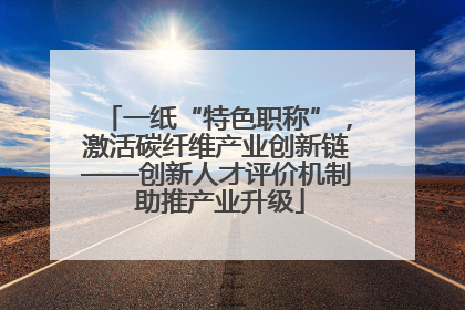 一纸“特色职称”，激活碳纤维产业创新链——创新人才评价机制 助推产业升级