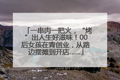 一串肉一把火，“烤”出人生好滋味！00后女孩在青创业，从路边摆摊到开店……