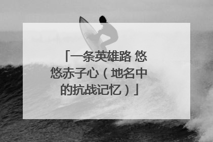 一条英雄路 悠悠赤子心（地名中的抗战记忆）