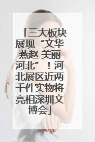 三大板块展现“文华燕赵 美丽河北”！河北展区近两千件实物将亮相深圳文博会
