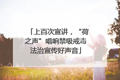 上百次宣讲，“荷之声”唱响禁吸戒毒法治宣传好声音