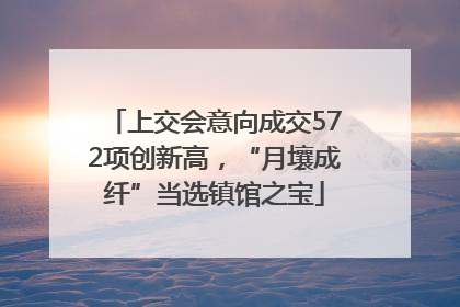 上交会意向成交572项创新高，“月壤成纤”当选镇馆之宝