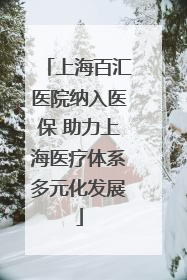 上海百汇医院纳入医保 助力上海医疗体系多元化发展