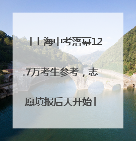 上海中考落幕12.7万考生参考，志愿填报后天开始