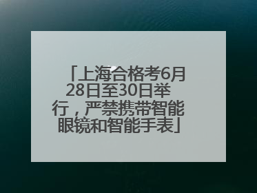 上海合格考6月28日至30日举行，严禁携带智能眼镜和智能手表