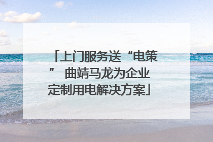 上门服务送“电策” 曲靖马龙为企业定制用电解决方案