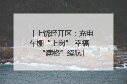 上饶经开区：充电车棚“上岗” 幸福“满格”续航