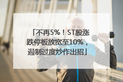 不再5%！ST股涨跌停板放宽至10%，遏制过度炒作出招