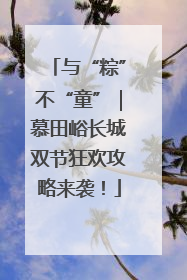 与“粽”不“童”｜慕田峪长城双节狂欢攻略来袭！