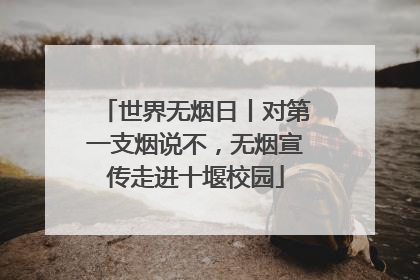 世界无烟日丨对第一支烟说不，无烟宣传走进十堰校园