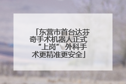东营市首台达芬奇手术机器人正式“上岗” 外科手术更精准更安全