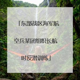 东部战区海军航空兵某团组织长航时反潜训练